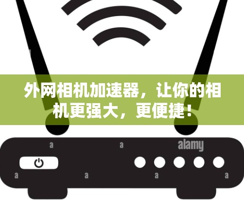 外网相机加速器，让你的相机更强大，更便捷！