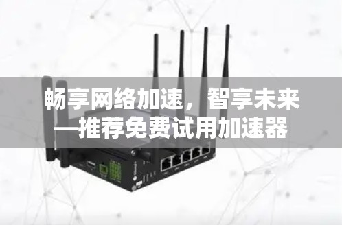 畅享网络加速，智享未来—推荐免费试用加速器