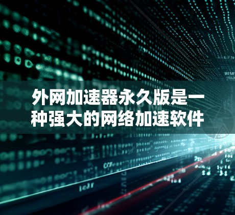 外网加速器永久版是一种强大的网络加速软件，通常用于解决Web端的网络延迟问题。以下是一些推荐的外网加速器软件，它们功能强大、兼容性强，并且提供良好的售后服务