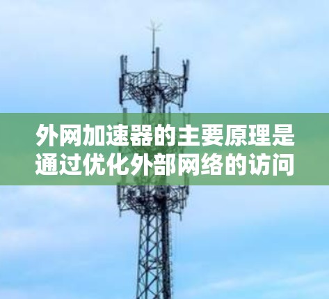 外网加速器的主要原理是通过优化外部网络的访问速度，减少网络延迟和响应式加载时间，从而提升用户体验。以下是对外网加速器原理的详细解释