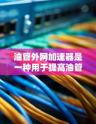油管外网加速器是一种用于提高油管运行效率的装置,广泛应用于汽车、摩托车等车辆中。以下是关于油管外网加速器的详细信息 油管外网加速器是一种用于提高油管运行效率的装置,广泛应用于汽车、摩托车等车辆中。以下是关于油管外网加速器的详细信息