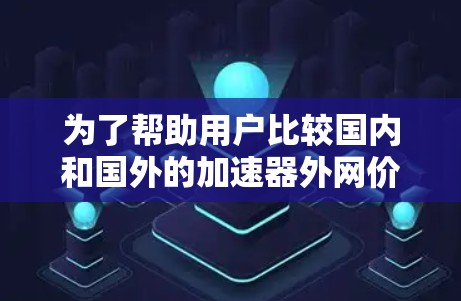 为了帮助用户比较国内和国外的加速器外网价格，以下是详细的分析和推荐