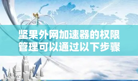 坚果外网加速器的权限管理可以通过以下步骤进行