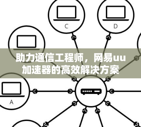 助力通信工程师，网易uu加速器的高效解决方案