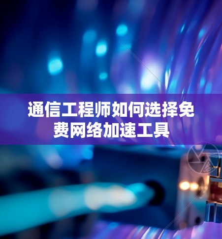 通信工程师如何选择免费网络加速工具
