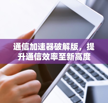 通信加速器破解版，提升通信效率至新高度
