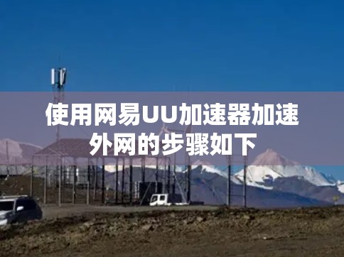 使用网易UU加速器加速外网的步骤如下 使用网易UU加速器加速外网的步骤如下