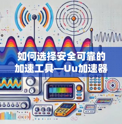 如何选择安全可靠的加速工具—Uu加速器的使用指南
