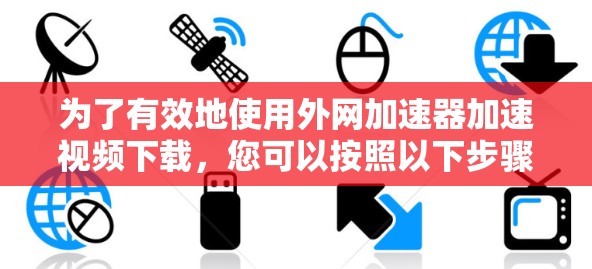 为了有效地使用外网加速器加速视频下载，您可以按照以下步骤进行操作