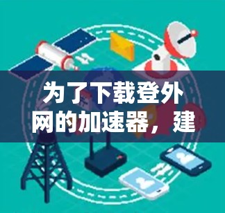 为了下载登外网的加速器，建议按照以下步骤操作