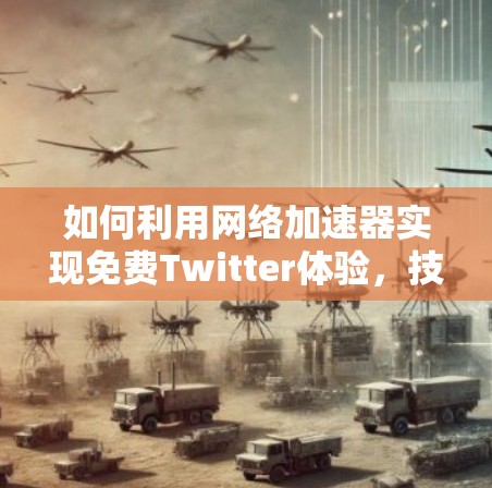 如何利用网络加速器实现免费Twitter体验，技术与用户体验的完美结合