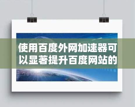 使用百度外网加速器可以显著提升百度网站的加载速度和性能，以下是使用外网加速器的步骤和注意事项