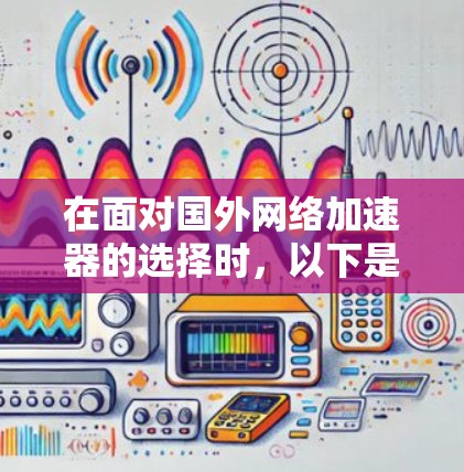 在面对国外网络加速器的选择时，以下是一个有条理的总结和建议，帮助你做出明智的决定