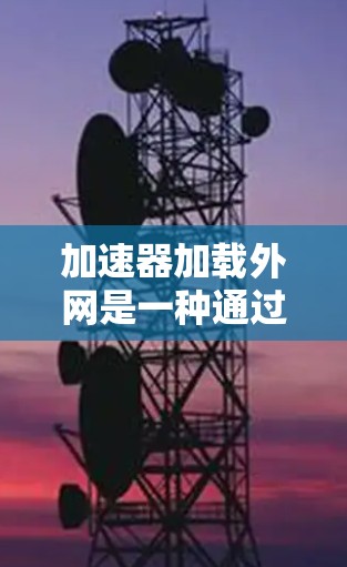 加速器加载外网是一种通过加速器直接从外部网站加载的技术,通过优化加载过程来提升网页加载速度。以下是对加速器加载外网的详细分析 加速器加载外网是一种通过加速器直接从外部网站加载的技术,通过优化加载过程来提升网页加载速度。以下是对加速器加载外网的详细分析