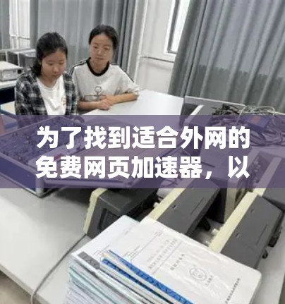 为了找到适合外网的免费网页加速器,以下是一些推荐和步骤 为了找到适合外网的免费网页加速器,以下是一些推荐和步骤