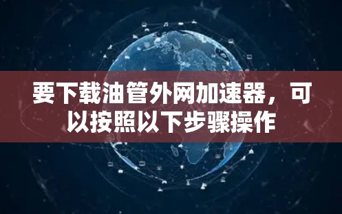 要下载油管外网加速器,可以按照以下步骤操作 要下载油管外网加速器,可以按照以下步骤操作