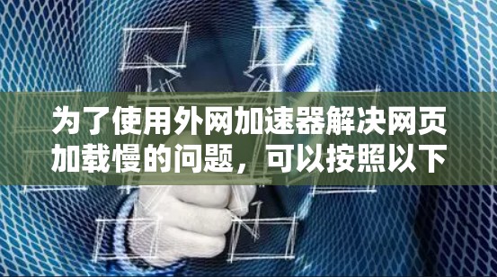 为了使用外网加速器解决网页加载慢的问题,可以按照以下步骤操作 为了使用外网加速器解决网页加载慢的问题,可以按照以下步骤操作