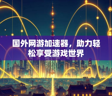 国外网游加速器，助力轻松享受游戏世界