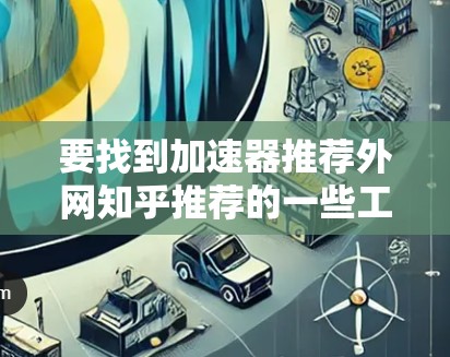 要找到加速器推荐外网知乎推荐的一些工具，并根据需要选择合适的外网加速器来优化网络性能，可以按照以下步骤进行
