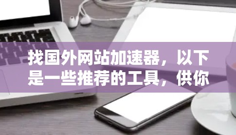 找国外网站加速器,以下是一些推荐的工具,供你参考 找国外网站加速器,以下是一些推荐的工具,供你参考