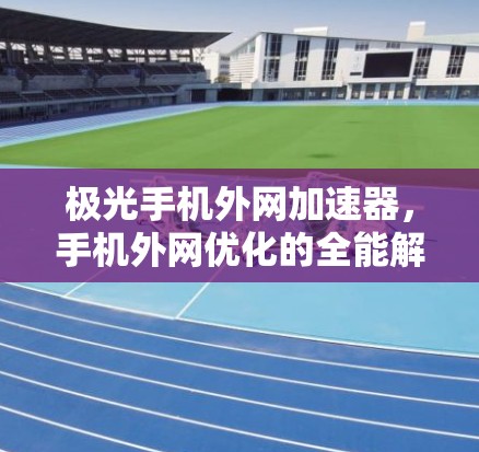 极光手机外网加速器,手机外网优化的全能解 极光手机外网加速器,手机外网优化的全能解