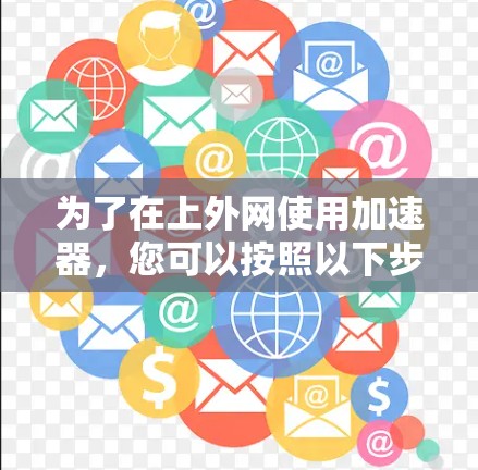为了在上外网使用加速器,您可以按照以下步骤操作 为了在上外网使用加速器,您可以按照以下步骤操作