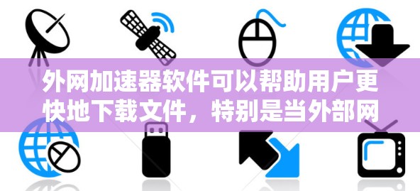 外网加速器软件可以帮助用户更快地下载文件，特别是当外部网络连接延迟或不稳定时。以下是一些适合使用外网加速器软件的推荐，涵盖不同网络类型和用户需求