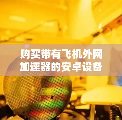 购买带有飞机外网加速器的安卓设备，可以满足在飞行过程中使用互联网的需求，提升用户体验。以下是一个步骤性的建议