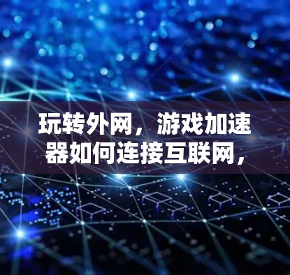 玩转外网，游戏加速器如何连接互联网，提升游戏体验