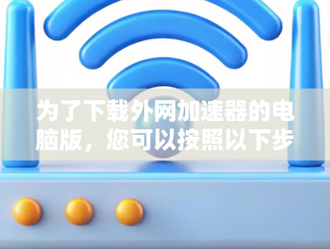 为了下载外网加速器的电脑版,您可以按照以下步骤操作 为了下载外网加速器的电脑版,您可以按照以下步骤操作