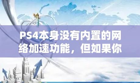 PS4本身没有内置的网络加速功能，但如果你购买了PS4，你可以在系统设置或游戏中心找到相关的加速器。以下是几种常见的网络加速器推荐