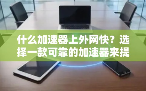 什么加速器上外网快?选择一款可靠的加速器来提升你的网络速度 什么加速器上外网快?选择一款可靠的加速器来提升你的网络速度