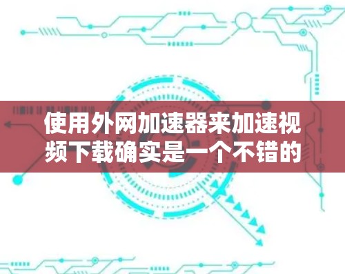 使用外网加速器来加速视频下载确实是一个不错的选择，但需要综合考虑使用类型、安装步骤、参数设置以及下载优化。以下是一个清晰的指南，帮助你有效地进行视频下载加速
