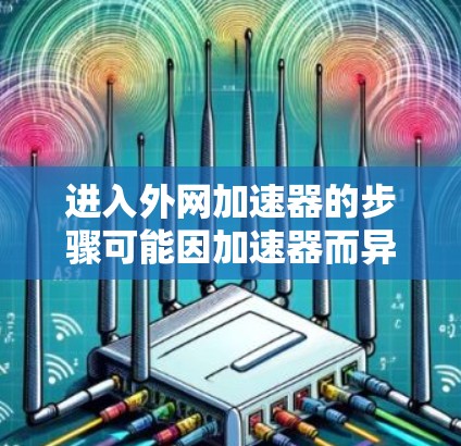 进入外网加速器的步骤可能因加速器而异，以下是几种常见的加速器操作方法