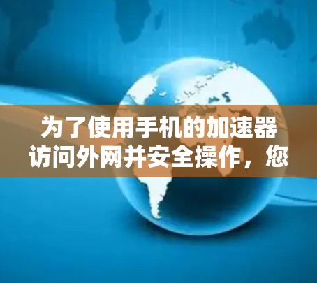 为了使用手机的加速器访问外网并安全操作，您可以按照以下步骤进行