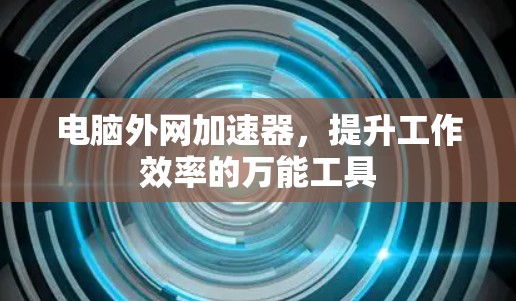 电脑外网加速器，提升工作效率的万能工具