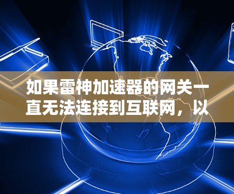 如果雷神加速器的网关一直无法连接到互联网,以下是一些可能的解决方案 如果雷神加速器的网关一直无法连接到互联网,以下是一些可能的解决方案