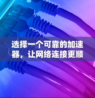 选择一个可靠的加速器,让网络连接更顺畅 选择一个可靠的加速器,让网络连接更顺畅