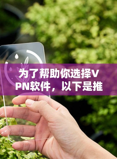 为了帮助你选择VPN软件，以下是推荐的几种主要选项，每种软件都有其特点和适用场景