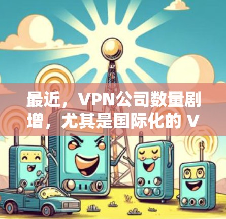 最近,VPN公司数量剧增,尤其是国际化的 VPN 服务开始广泛推出,为用户提供了更多选择。以下是近年来受欢迎的VPN推荐列表 最近,VPN公司数量剧增,尤其是国际化的 VPN 服务开始广泛推出,为用户提供了更多选择。以下是近年来受欢迎的VPN推荐列表