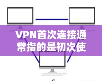VPN首次连接通常指的是初次使用VPN服务时的步骤。以下是一个简单指南,帮助你熟悉使用VPN的流程 VPN首次连接通常指的是初次使用VPN服务时的步骤。以下是一个简单指南,帮助你熟悉使用VPN的流程