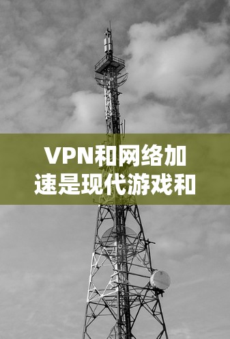VPN和网络加速是现代游戏和在线娱乐中不可或缺的工具，不过在使用这些技术时，需要谨慎谨慎，避免不必要的风险。以下是关于VPN和网络加速的建议，帮助您更好地使用这些技术