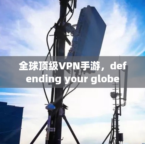 全球顶级VPN手游，defending your globe