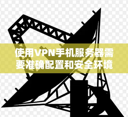 使用VPN手机服务器需要准确配置和安全环境，以确保数据安全和隐私。以下是一些关键步骤和注意事项
