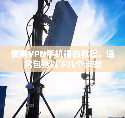 使用VPN手机端的教程，通常包括以下几个步骤