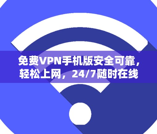 免费VPN手机版安全可靠，轻松上网，24/7随时在线