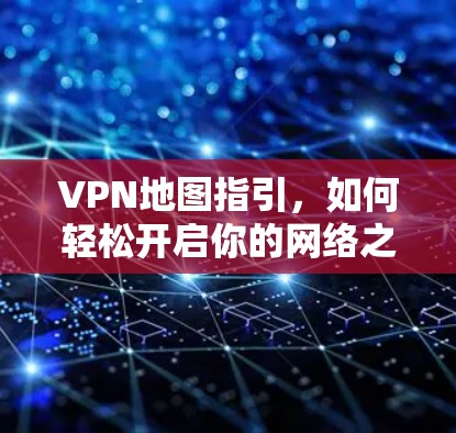 VPN地图指引，如何轻松开启你的网络之旅
