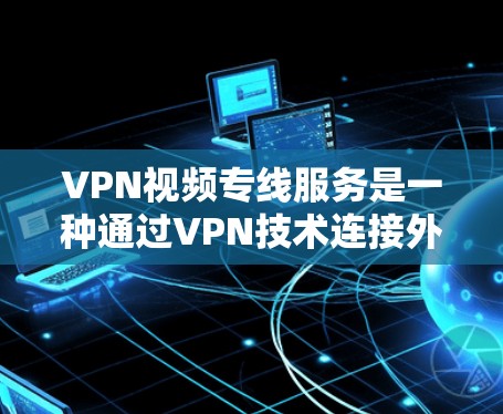 VPN视频专线服务是一种通过VPN技术连接外网，允许用户在线观看视频或下载文件的服务。它通过加密传输、多点网关和流量控制，确保数据的安全和隐私。以下是关于VPN视频专线服务的详细说明