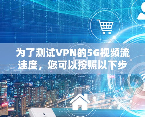 为了测试VPN的5G视频流速度，您可以按照以下步骤操作