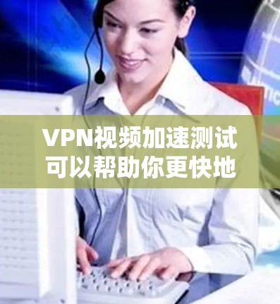 VPN视频加速测试可以帮助你更快地欣赏高质量的视频，但需要注意以下几点